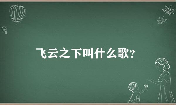 飞云之下叫什么歌？