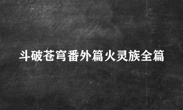 斗破苍穹番外篇火灵族全篇