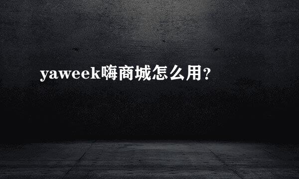 yaweek嗨商城怎么用？