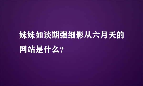 妹妹如谈期强细影从六月天的网站是什么？