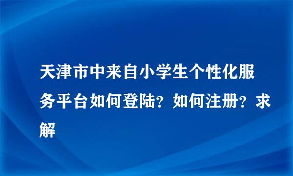 天津市中来自小学生个性化服务平台如何登陆？如何注册？求解