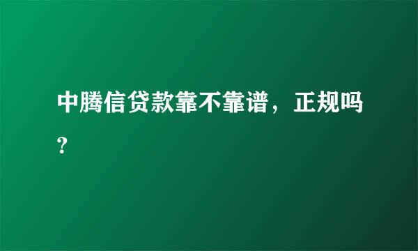 中腾信贷款靠不靠谱，正规吗？