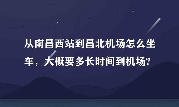 从南昌西站到昌北机场怎么坐车，大概要多长时间到机场?