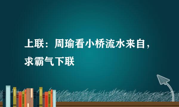 上联：周瑜看小桥流水来自，求霸气下联