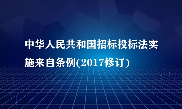 中华人民共和国招标投标法实施来自条例(2017修订)