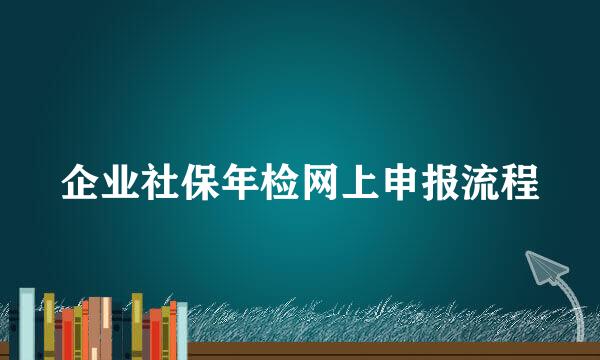 企业社保年检网上申报流程