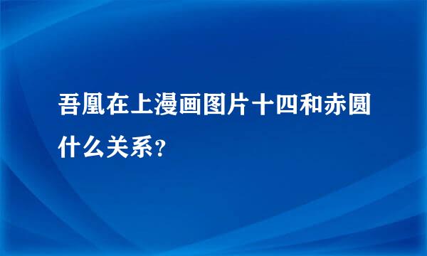 吾凰在上漫画图片十四和赤圆什么关系？