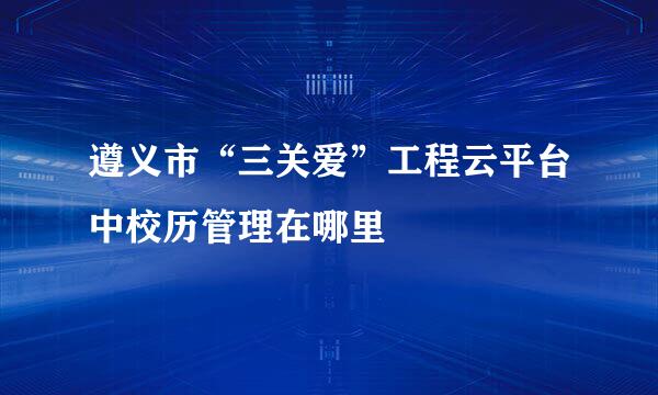 遵义市“三关爱”工程云平台中校历管理在哪里