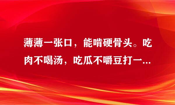 薄薄一张口，能啃硬骨头。吃肉不喝汤，吃瓜不嚼豆打一生活用品。