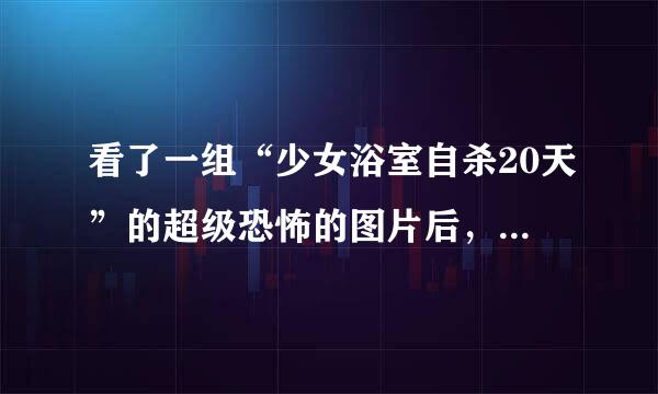 看了一组“少女浴室自杀20天”的超级恐怖的图片后，我连续几天吃不下饭，我该怎样忘记那些东西？真后悔.来自..