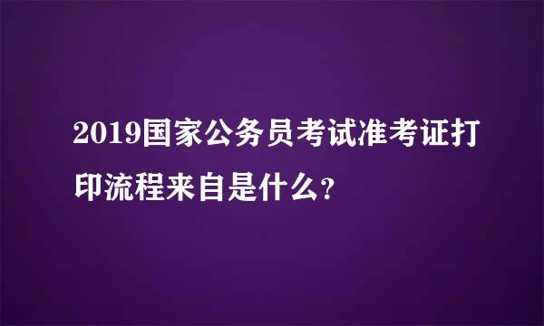 2019国家公务员考试准考证打印流程来自是什么？