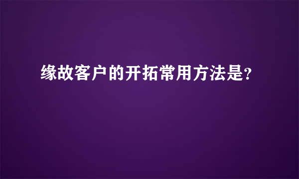 缘故客户的开拓常用方法是？