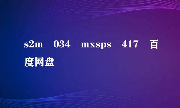 s2m 034 mxsps 417 百度网盘