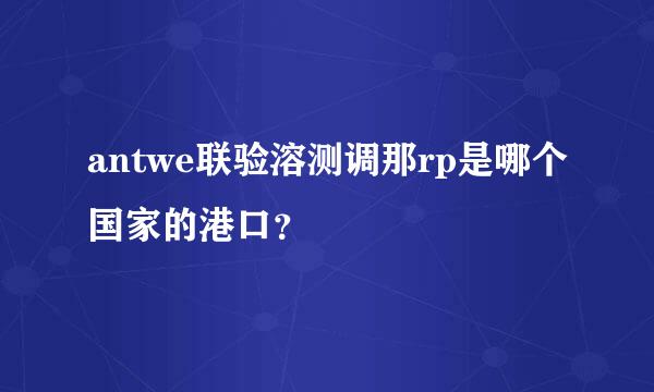 antwe联验溶测调那rp是哪个国家的港口？