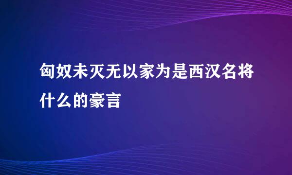 匈奴未灭无以家为是西汉名将什么的豪言