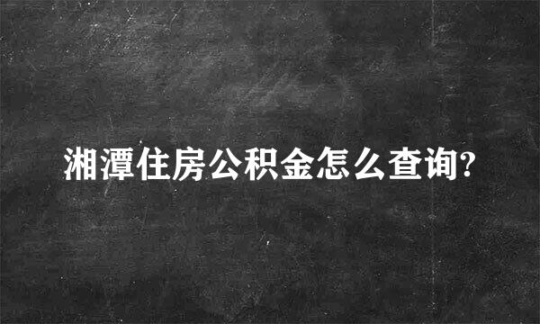 湘潭住房公积金怎么查询?