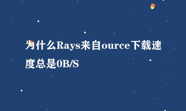 为什么Rays来自ource下载速度总是0B/S