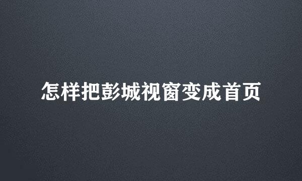 怎样把彭城视窗变成首页