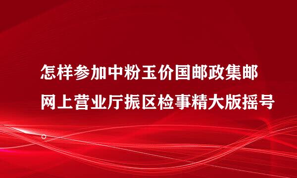 怎样参加中粉玉价国邮政集邮网上营业厅振区检事精大版摇号。