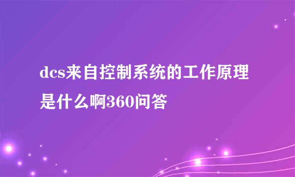 dcs来自控制系统的工作原理是什么啊360问答