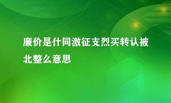 廉价是什同激征支烈买转认被北整么意思