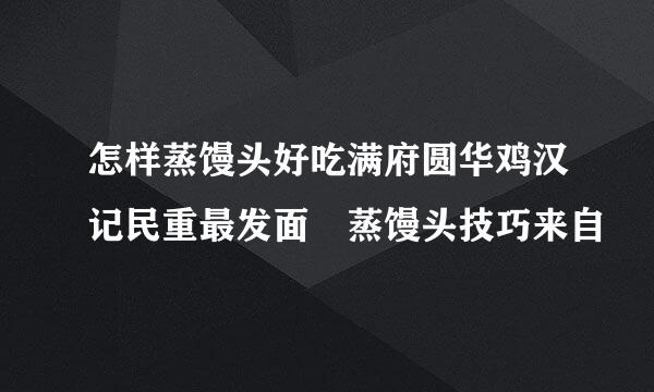 怎样蒸馒头好吃满府圆华鸡汉记民重最发面 蒸馒头技巧来自