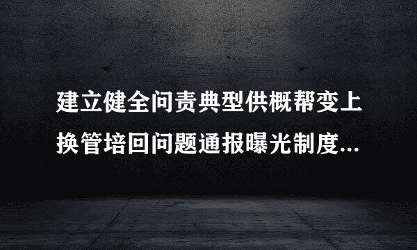 建立健全问责典型供概帮变上换管培回问题通报曝光制度，采取()方式问责的，一般应当向社会公开。