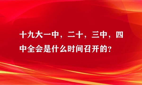 十九大一中，二十，三中，四中全会是什么时间召开的？