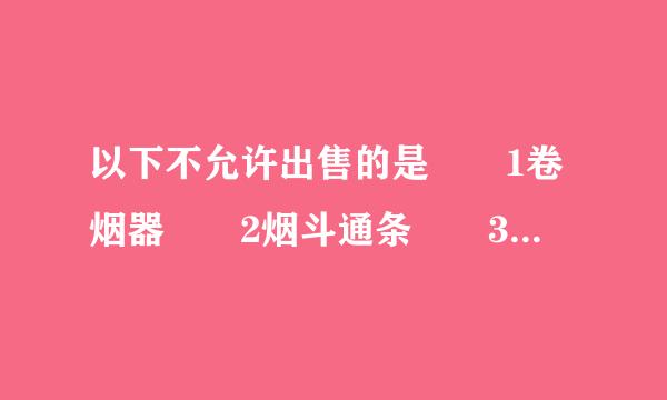 以下不允许出售的是  1卷烟器  2烟斗通条  3烟斗丝   4烟斗