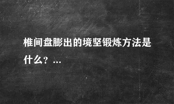 椎间盘膨出的境坚锻炼方法是什么？...