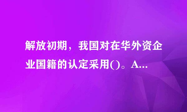 解放初期，我国对在华外资企业国籍的认定采用()。A:资本控制说B:登记地说C:法人国籍说D:法人住所地说