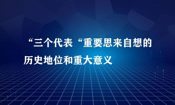 “三个代表“重要思来自想的历史地位和重大意义