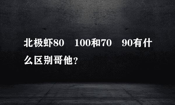 北极虾80 100和70 90有什么区别哥他？