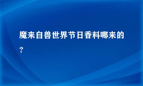 魔来自兽世界节日香料哪来的？