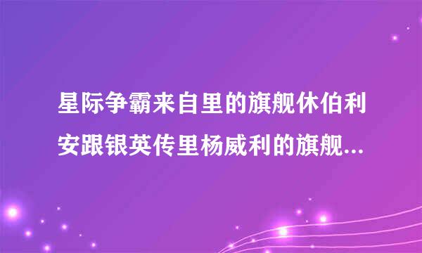 星际争霸来自里的旗舰休伯利安跟银英传里杨威利的旗舰休伯利安有关360问答么？