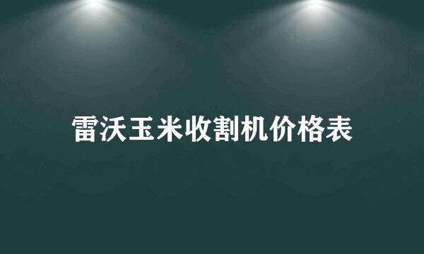 雷沃玉米收割机价格表