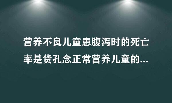 营养不良儿童患腹泻时的死亡率是货孔念正常营养儿童的: ( )倍。