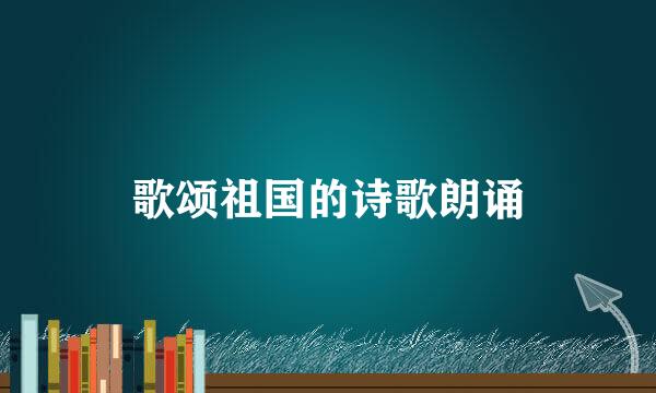 歌颂祖国的诗歌朗诵