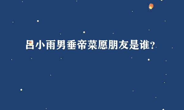 吕小雨男垂帝菜愿朋友是谁？