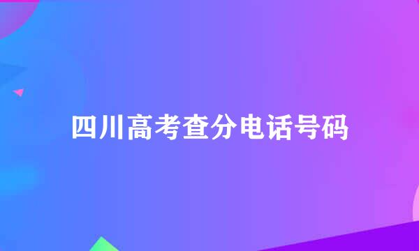 四川高考查分电话号码