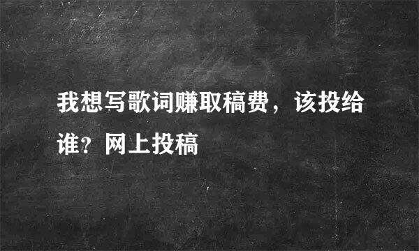 我想写歌词赚取稿费，该投给谁？网上投稿