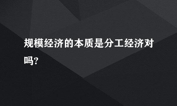 规模经济的本质是分工经济对吗?