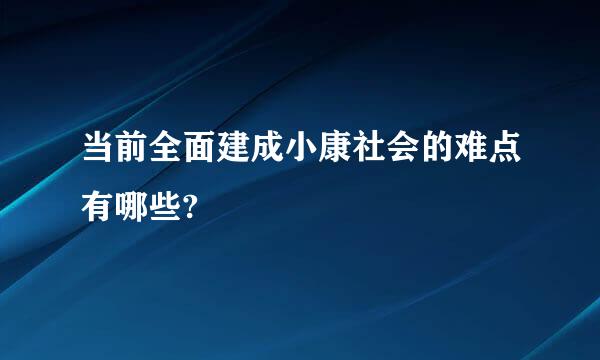 当前全面建成小康社会的难点有哪些?