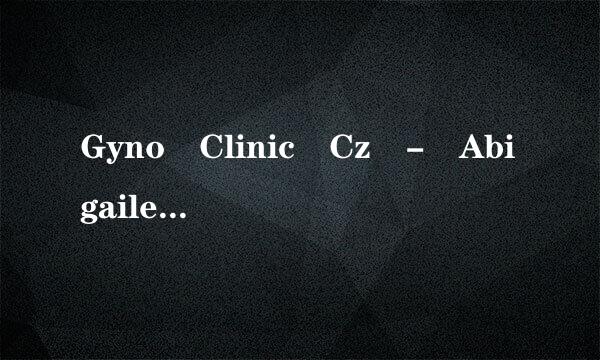 Gyno Clinic Cz - Abigaile 1 (来自Octuber2010).wmv高清完整版下载，如题 谢谢了