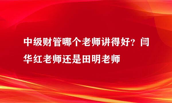 中级财管哪个老师讲得好？闫华红老师还是田明老师