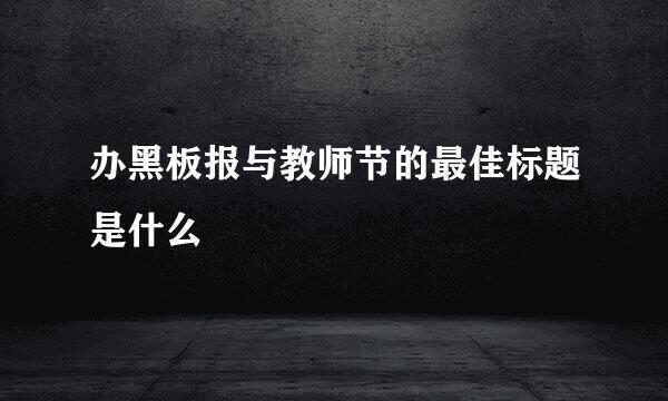 办黑板报与教师节的最佳标题是什么