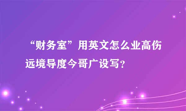 “财务室”用英文怎么业高伤远境导度今哥广设写？