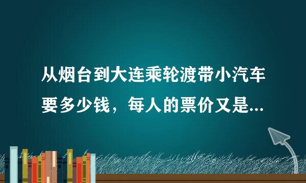 从烟台到大连乘轮渡带小汽车要多少钱，每人的票价又是多少钱了？