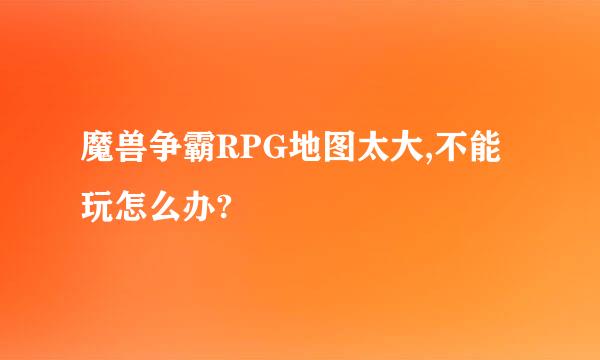 魔兽争霸RPG地图太大,不能玩怎么办?