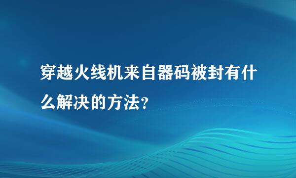 穿越火线机来自器码被封有什么解决的方法？